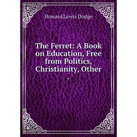 

Книга The Ferret: A Book on Education, Free from Politics, Christianity, Other .
