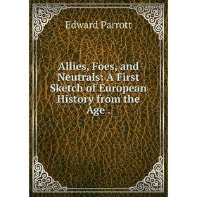 

Книга Allies, Foes, and Neutrals: A First Sketch of European History from the Age .