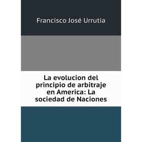 

Книга La evolucion del principio de arbitraje en America: La sociedad de Naciones
