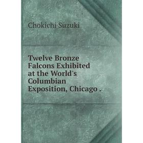 

Книга Twelve Bronze Falcons Exhibited at the World's Columbian Exposition, Chicago.