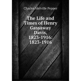 

Книга The Life and Times of Henry Gassaway Davis, 1823-1916: 1823-1916