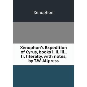 

Книга Xenophon's Expedition of Cyrus, books i. ii. iii., tr. literally, with notes, by T. W. Allpress