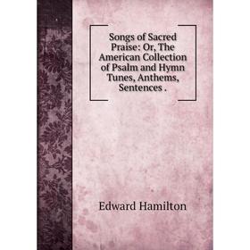 

Книга Songs of Sacred Praise: Or, The American Collection of Psalm and Hymn Tunes, Anthems, Sentences.