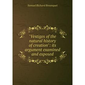 

Книга Vestiges of the natural history of creation: its argument examined and exposed