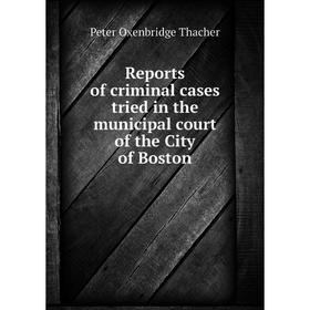 

Книга Reports of criminal cases tried in the municipal court of the City of Boston