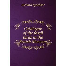 

Книга Catalogue of the fossil birds in the British Museum