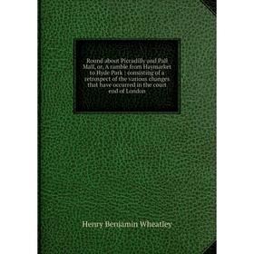 

Книга Round about Piccadilly and Pall Mall, or, A ramble from Haymarket to Hyde Park: consisting of a retrospect of the various changes that have occu