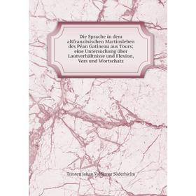 

Книга Die Sprache in dem altfranzösischen Martinsleben des Péan Gatineau aus Tourseine Untersuchung über Lautverhältnisse und Flexion, Vers und Wortsc