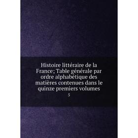 

Книга Histoire littéraire de la FranceTable générale par ordre alphabétique des matières contenues dans le quinze premiers volumes 5