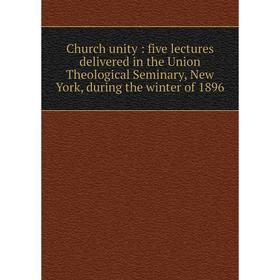 

Книга Church unity: five lectures delivered in the Union Theological Seminary, New York, during the winter of 1896