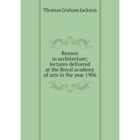 

Книга Reason in architecturelectures delivered at the Royal academy of arts in the year 1906