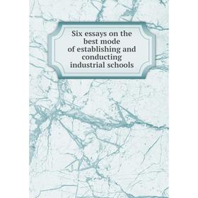 

Книга Six essays on the best mode of establishing and conducting industrial schools
