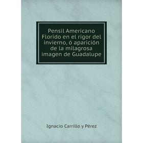 

Книга Pensil Americano Florido en el rigor del invierno, ó aparición de la milagrosa imagen de Guadalupe