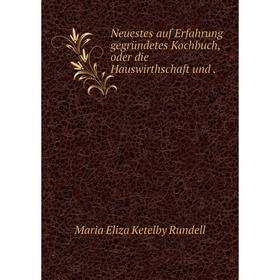 

Книга Neuestes auf Erfahrung gegründetes Kochbuch, oder die Hauswirthschaft