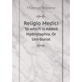 

Книга Religio Medici To which is Added Hydriotaphia, Or Urn-burial