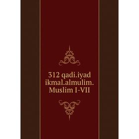 

Книга 312 qadi. iyad ikmal. almulim. Muslim I-VII