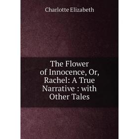 

Книга The Flower of Innocence, Or, Rachel: A True Narrative: with Other Tales