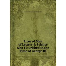 

Книга Lives of Men of Letters & Science who Flourished in the Time of George III1