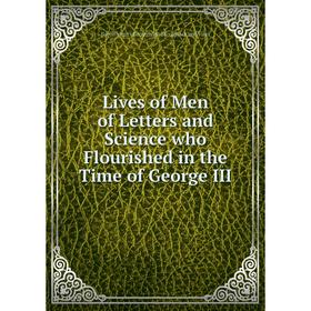 

Книга Lives of Men of Letters and Science who Flourished in the Time of George III