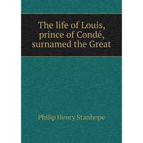 

Книга The life of Louis, prince of Condé, surnamed the Great