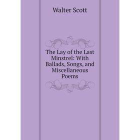 

Книга The Lay of the Last Minstrel: With Ballads, Songs, and Miscellaneous Poems