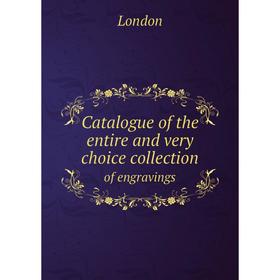 

Книга Catalogue of the entire and very choice collection of engravings