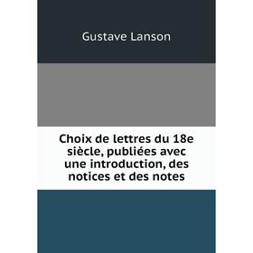 

Книга Choix de lettres du 18e siècle, publiées avec une introduction, des notices et des notes