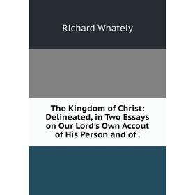 

Книга The Kingdom of Christ: Delineated, in Two Essays on Our Lord's Own Accout of His Person and of.