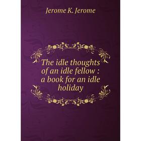 

Книга The idle thoughts of an idle fellow: a book for an idle holiday
