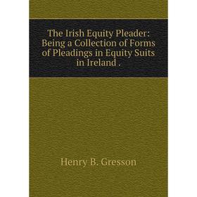 

Книга The Irish Equity Pleader: Being a Collection of Forms of Pleadings in Equity Suits in Ireland.