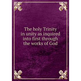 

Книга The holy Trinity in unity as inquired into first through the works of God