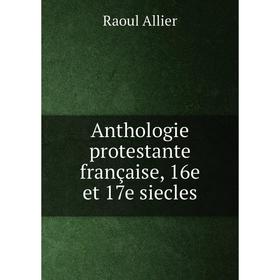 

Книга Anthologie protestante française, 16e et 17e siecles