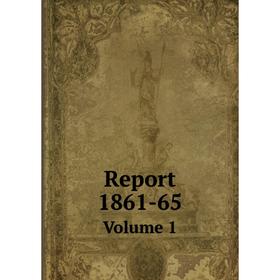 

Книга Report 1861-65 Volume 1