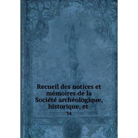 

Книга Recueil des notices et mémoires de la Société archéologique, historique, et. 34
