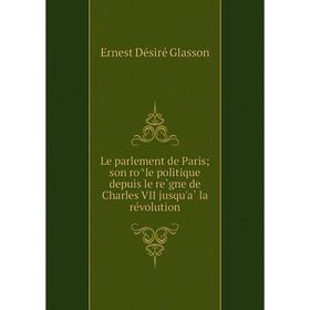 

Книга Le parlement de Parisson rôle politique depuis le règne de Charles VII jusqu'à la révolution