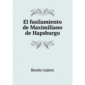 

Книга El fusilamiento de Maximiliano de Hapsburgo