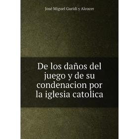 

Книга De los daños del juego y de su condenacion por la iglesia catolica
