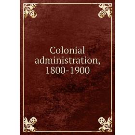 

Книга Colonial administration, 1800-1900