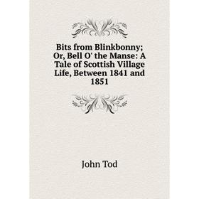 

Книга Bits from BlinkbonnyOr, Bell O' the Manse: A Tale of Scottish Village Life, Between 1841 and 1851