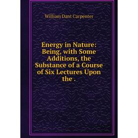 

Книга Energy in Nature: Being, with Some Additions, the Substance of a Course of Six Lectures Upon the.