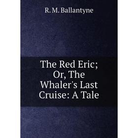 

Книга The Red EricOr, The Whaler's Last Cruise: A Tale