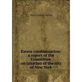 

Книга Excess condemnation: a report of the Committee on taxation of the city of New York