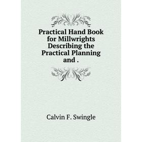 

Книга Practical Hand Book for Millwrights Describing the Practical Planning and.