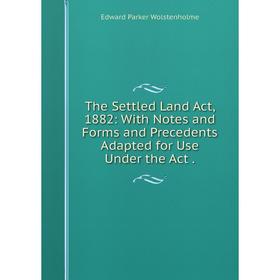 

Книга The Settled Land Act, 1882: With Notes and Forms and Precedents Adapted for Use Under the Act.