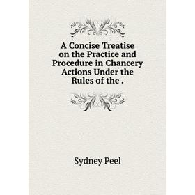 

Книга A Concise Treatise on the Practice and Procedure in Chancery Actions Under the Rules of the.