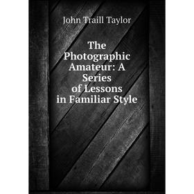 

Книга The Photographic Amateur: A Series of Lessons in Familiar Style