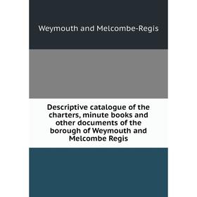 

Книга Descriptive catalogue of the charters, minute books and other documents of the borough of Weymouth and Melcombe Regis