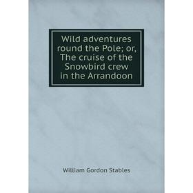 

Книга Wild adventures round the Poleor, The cruise of the Snowbird crew in the Arrandoon