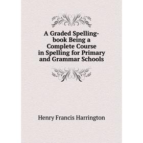 

Книга A Graded Spelling-book Being a Complete Course in Spelling for Primary and Grammar Schools