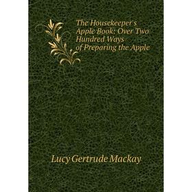 

Книга The Housekeeper's Apple Book: Over Two Hundred Ways of Preparing the Apple